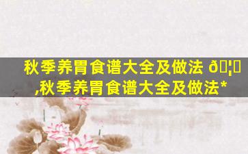 秋季养胃食谱大全及做法 🦈 ,秋季养胃食谱大全及做法*